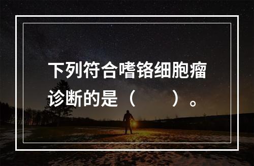 下列符合嗜铬细胞瘤诊断的是（　　）。