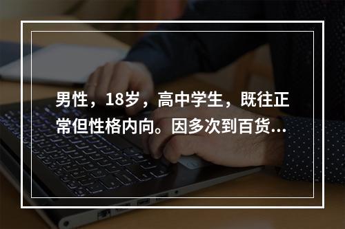 男性，18岁，高中学生，既往正常但性格内向。因多次到百货商店