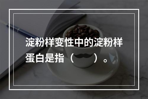 淀粉样变性中的淀粉样蛋白是指（　　）。