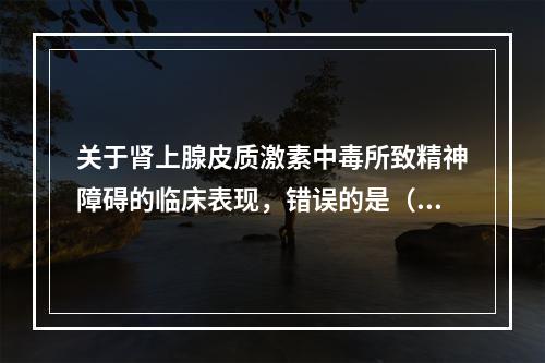 关于肾上腺皮质激素中毒所致精神障碍的临床表现，错误的是（　　