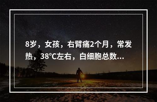 8岁，女孩，右臂痛2个月，常发热，38℃左右，白细胞总数高，