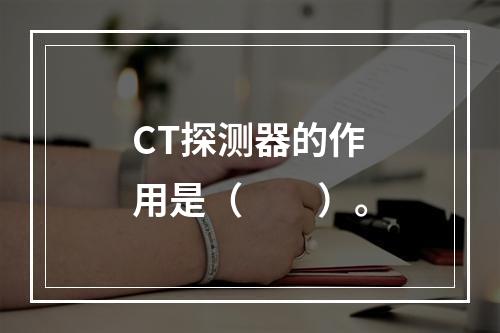 CT探测器的作用是（　　）。