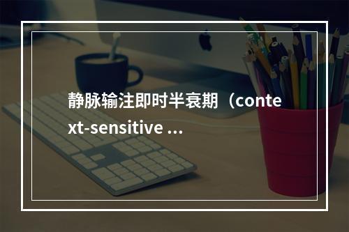 静脉输注即时半衰期（context-sensitive h