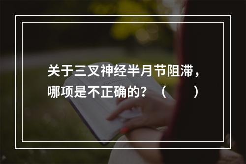 关于三叉神经半月节阻滞，哪项是不正确的？（　　）