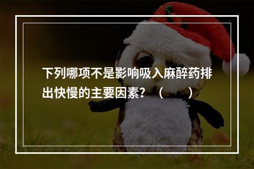 下列哪项不是影响吸入麻醉药排出快慢的主要因素？（　　）