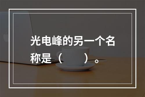 光电峰的另一个名称是（　　）。