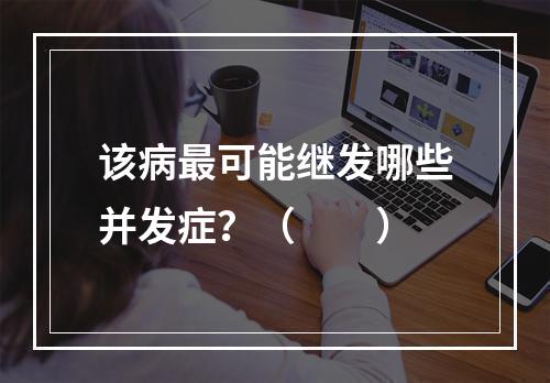 该病最可能继发哪些并发症？（　　）