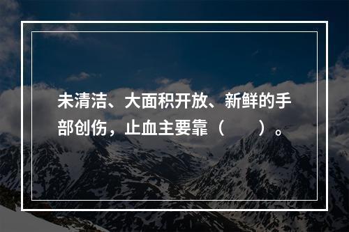 未清洁、大面积开放、新鲜的手部创伤，止血主要靠（　　）。