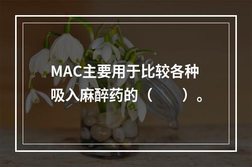 MAC主要用于比较各种吸入麻醉药的（　　）。