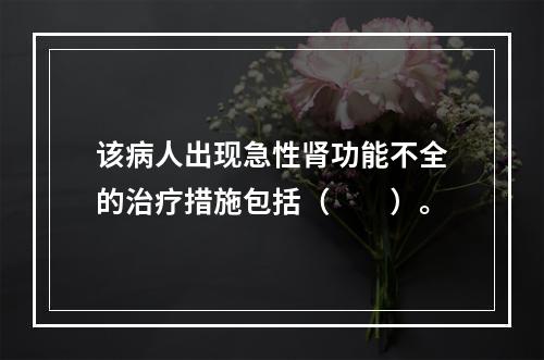 该病人出现急性肾功能不全的治疗措施包括（　　）。