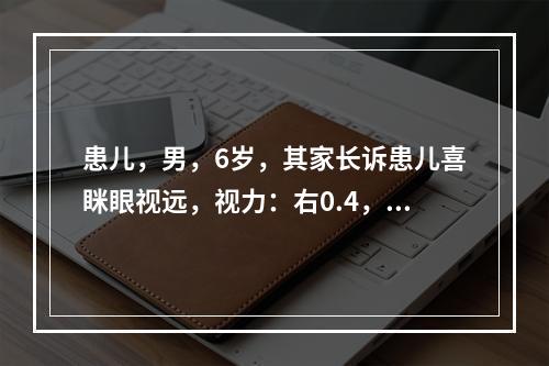 患儿，男，6岁，其家长诉患儿喜眯眼视远，视力：右0.4，左0