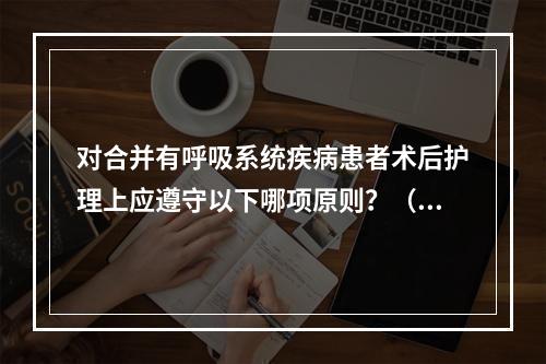 对合并有呼吸系统疾病患者术后护理上应遵守以下哪项原则？（　