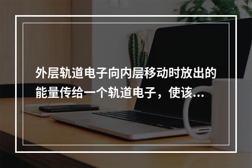 外层轨道电子向内层移动时放出的能量传给一个轨道电子，使该电