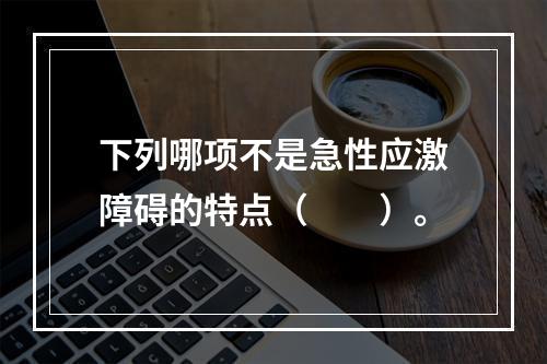 下列哪项不是急性应激障碍的特点（　　）。