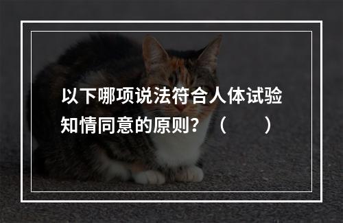 以下哪项说法符合人体试验知情同意的原则？（　　）