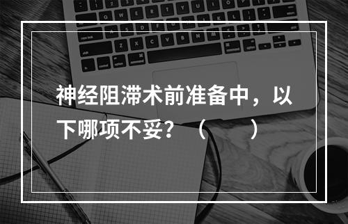 神经阻滞术前准备中，以下哪项不妥？（　　）