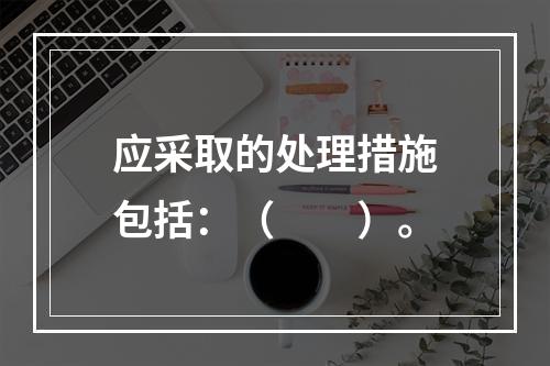 应采取的处理措施包括：（　　）。