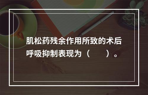 肌松药残余作用所致的术后呼吸抑制表现为（　　）。