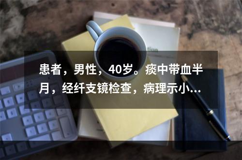 患者，男性，40岁。痰中带血半月，经纤支镜检查，病理示小细