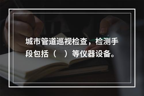 城市管道巡视检查，检测手段包括（　）等仪器设备。