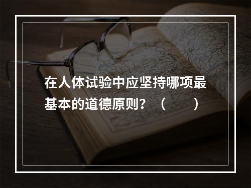 在人体试验中应坚持哪项最基本的道德原则？（　　）