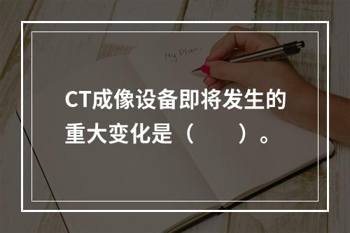 CT成像设备即将发生的重大变化是（　　）。