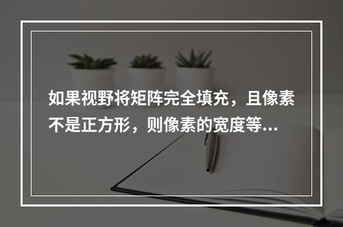 如果视野将矩阵完全填充，且像素不是正方形，则像素的宽度等于