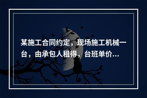 某施工合同约定，现场施工机械一台，由承包人租得，台班单价为2