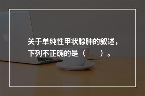 关于单纯性甲状腺肿的叙述，下列不正确的是（　　）。