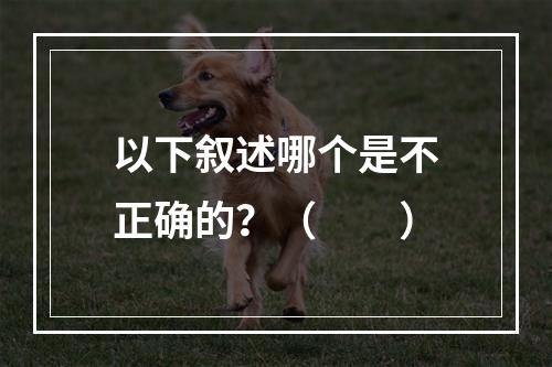 以下叙述哪个是不正确的？（　　）