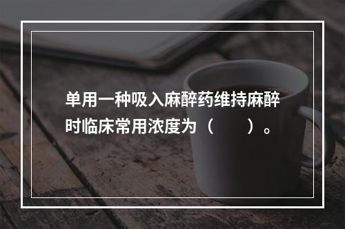 单用一种吸入麻醉药维持麻醉时临床常用浓度为（　　）。