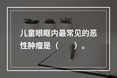 儿童眼眶内最常见的恶性肿瘤是（　　）。