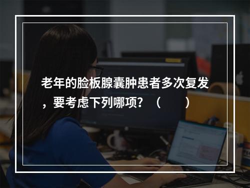 老年的脸板腺囊肿患者多次复发，要考虑下列哪项？（　　）