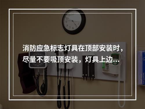 消防应急标志灯具在顶部安装时，尽量不要吸顶安装，灯具上边与顶