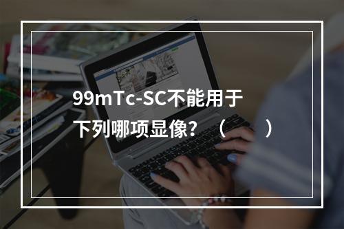 99mTc-SC不能用于下列哪项显像？（　　）