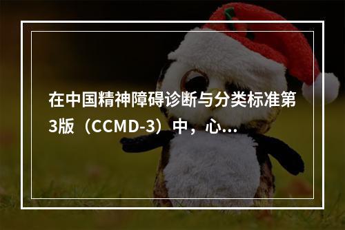 在中国精神障碍诊断与分类标准第3版（CCMD-3）中，心理生