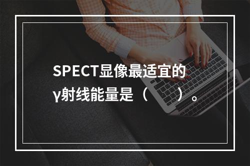 SPECT显像最适宜的γ射线能量是（　　）。