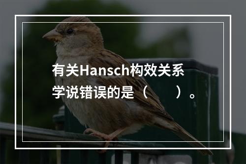 有关Hansch构效关系学说错误的是（　　）。