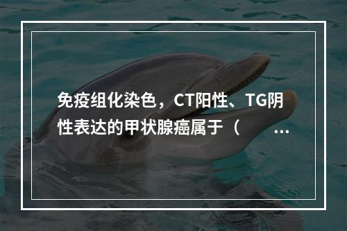 免疫组化染色，CT阳性、TG阴性表达的甲状腺癌属于（　　）