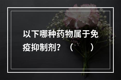 以下哪种药物属于免疫抑制剂？（　　）