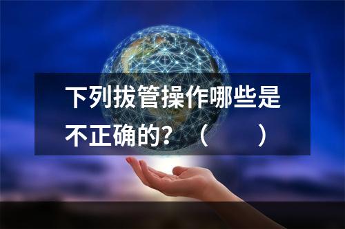 下列拔管操作哪些是不正确的？（　　）