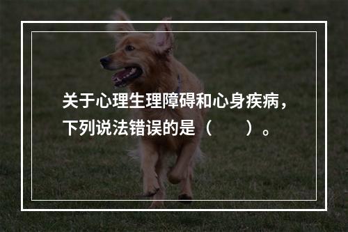 关于心理生理障碍和心身疾病，下列说法错误的是（　　）。