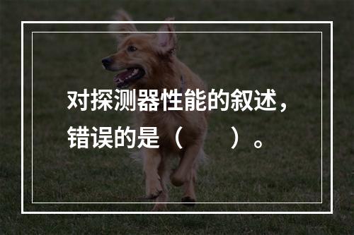 对探测器性能的叙述，错误的是（　　）。