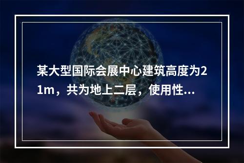 某大型国际会展中心建筑高度为21m，共为地上二层，使用性质为