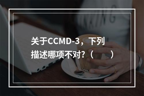 关于CCMD-3，下列描述哪项不对?（　　）