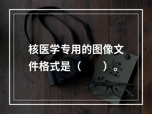 核医学专用的图像文件格式是（　　）。