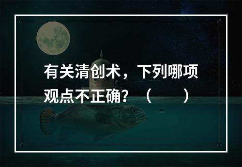 有关清创术，下列哪项观点不正确？（　　）