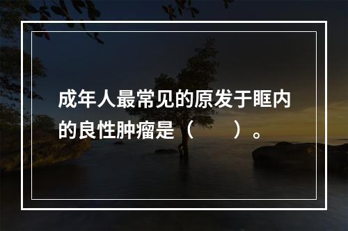 成年人最常见的原发于眶内的良性肿瘤是（　　）。