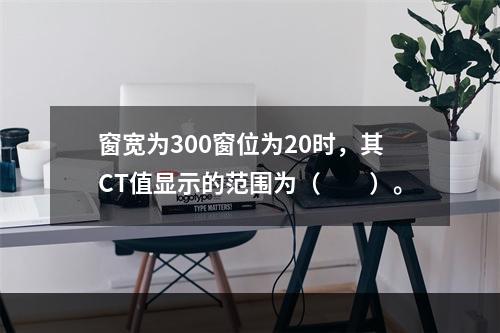 窗宽为300窗位为20时，其CT值显示的范围为（　　）。