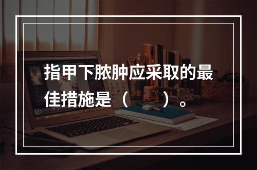 指甲下脓肿应采取的最佳措施是（　　）。